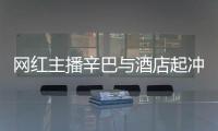   网红主播辛巴与酒店起冲突 酒店保安被开除和辛巴有关系吗