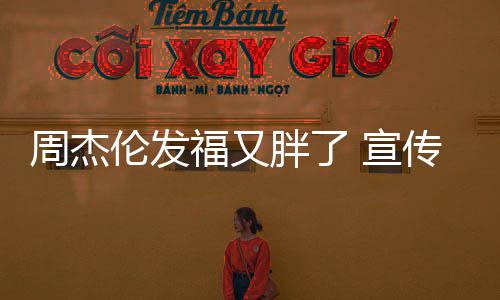 影伦发胖了 宣传电叱咤材壮周杰身硕福又风云