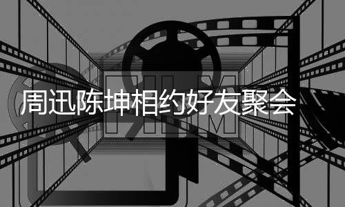 抱告别人街 两头拥相约陈坤聚会周迅好友