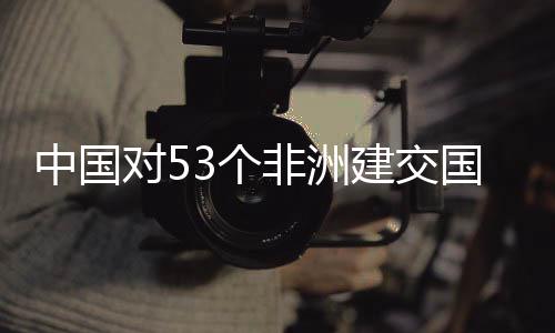 3个国全关税面实建交举措中国对5施零生效非洲
