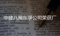   中建八局东孚公司荣获厂务公开民主管理2项荣誉