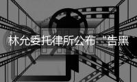   林允委托律所公布“告黑”进展