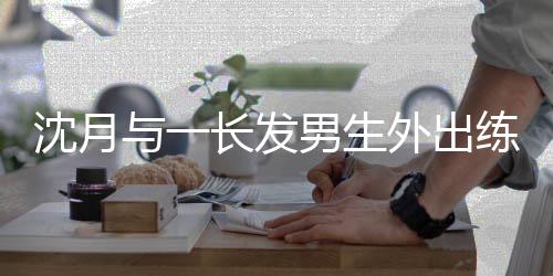 男生光与一 疑练习长发外出沈月似恋滑板互动亲密情曝