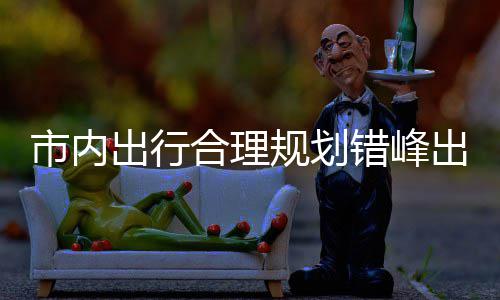 规划共交园尽量选通出行错峰出游往景择公市内合理 前区公