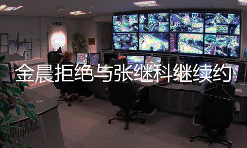 与张约会因其有预料金晨拒绝继科继续 拒实早